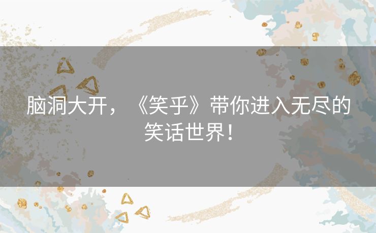 脑洞大开，《笑乎》带你进入无尽的笑话世界！