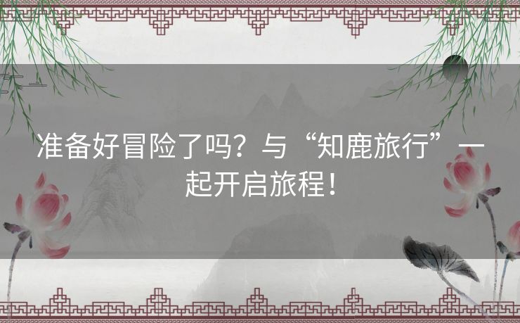 准备好冒险了吗？与“知鹿旅行”一起开启旅程！
