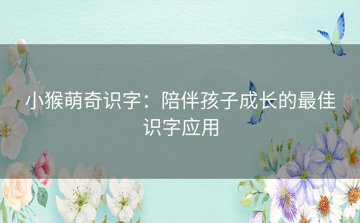 小猴萌奇识字：陪伴孩子成长的最佳识字应用