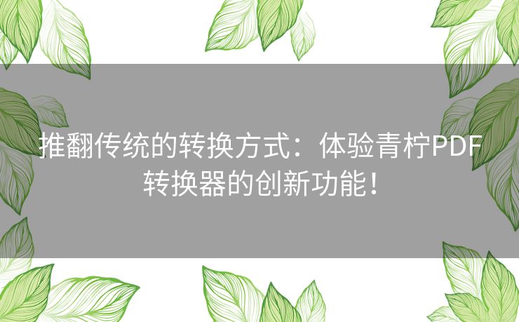 推翻传统的转换方式：体验青柠PDF转换器的创新功能！