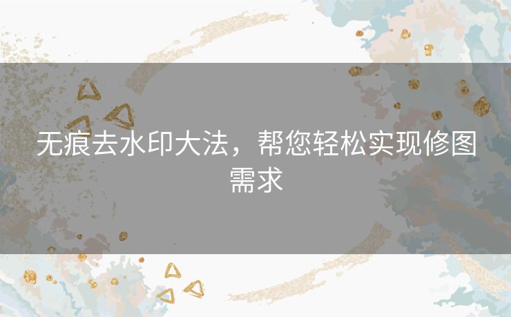 无痕去水印大法，帮您轻松实现修图需求