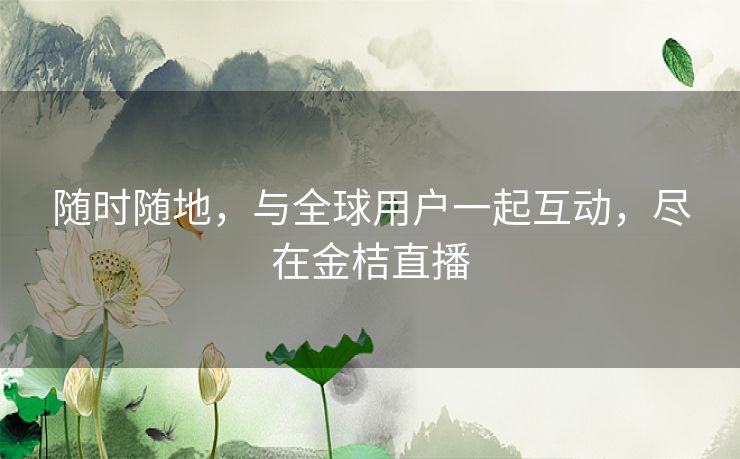 随时随地，与全球用户一起互动，尽在金桔直播