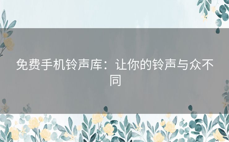 免费手机铃声库：让你的铃声与众不同