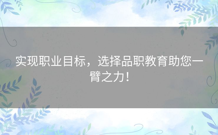 实现职业目标，选择品职教育助您一臂之力！