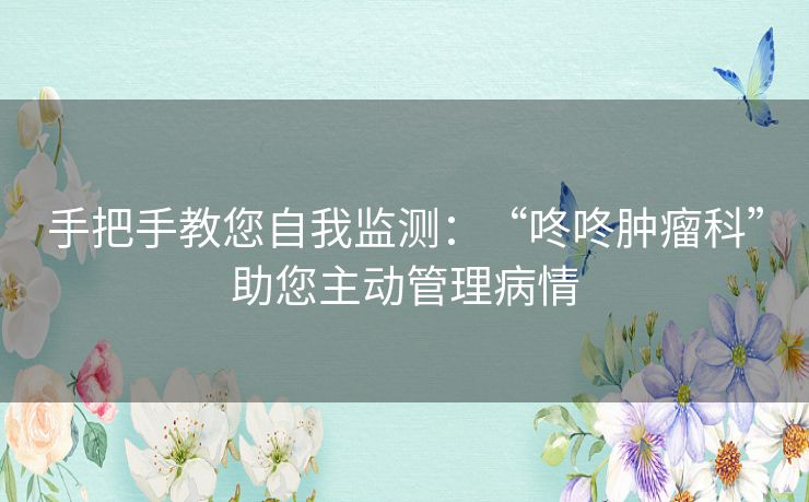 手把手教您自我监测：“咚咚肿瘤科”助您主动管理病情