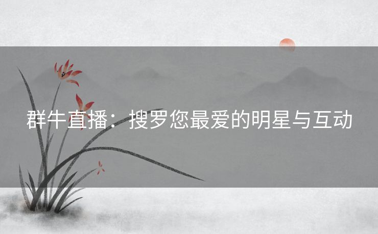 群牛直播：搜罗您最爱的明星与互动