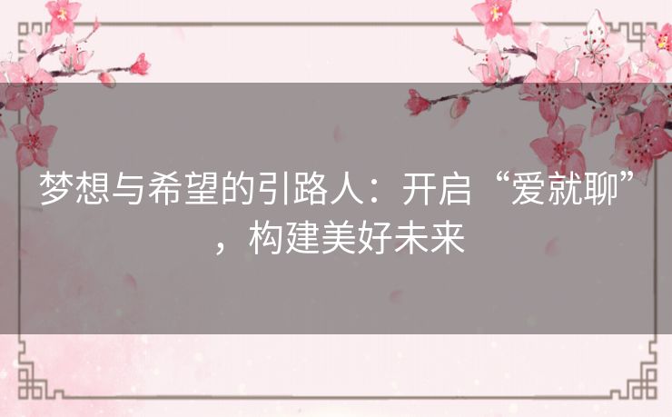 梦想与希望的引路人：开启“爱就聊”，构建美好未来
