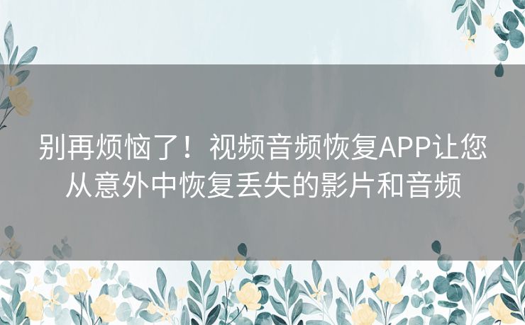 别再烦恼了！视频音频恢复APP让您从意外中恢复丢失的影片和音频