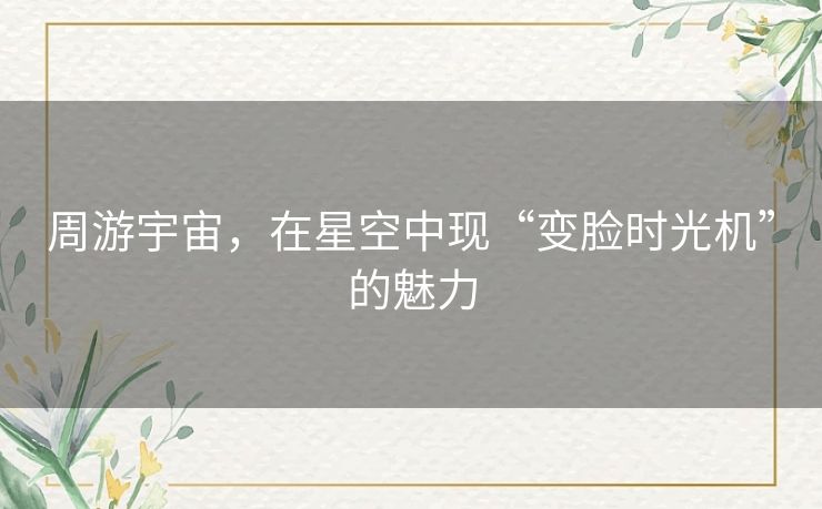 周游宇宙，在星空中现“变脸时光机”的魅力