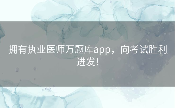 拥有执业医师万题库app，向考试胜利进发！