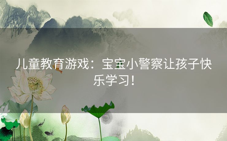 儿童教育游戏：宝宝小警察让孩子快乐学习！