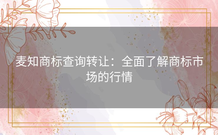 麦知商标查询转让：全面了解商标市场的行情