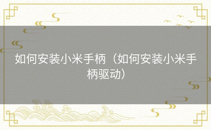 如何安装小米手柄（如何安装小米手柄驱动）