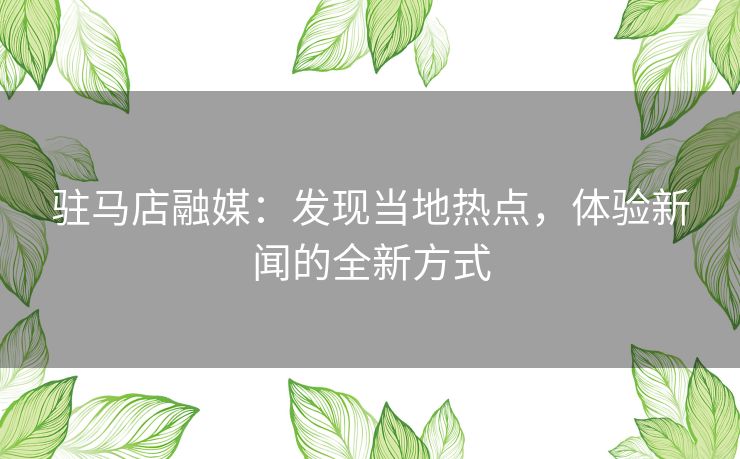 驻马店融媒：发现当地热点，体验新闻的全新方式
