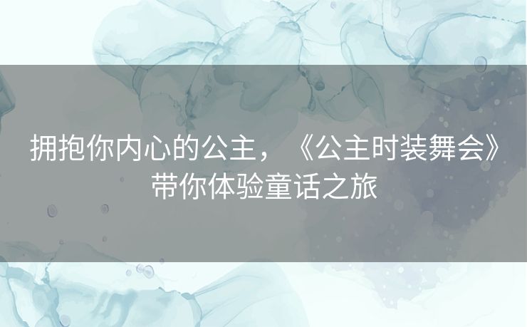 拥抱你内心的公主，《公主时装舞会》带你体验童话之旅