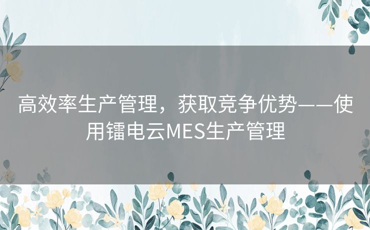 高效率生产管理，获取竞争优势——使用镭电云MES生产管理