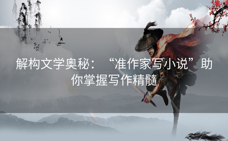 解构文学奥秘：“准作家写小说”助你掌握写作精髓