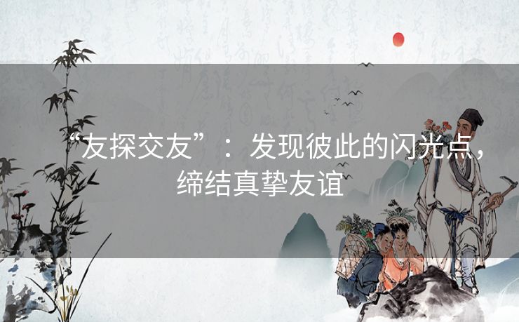 “友探交友”：发现彼此的闪光点，缔结真挚友谊