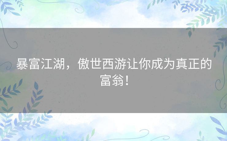 暴富江湖，傲世西游让你成为真正的富翁！