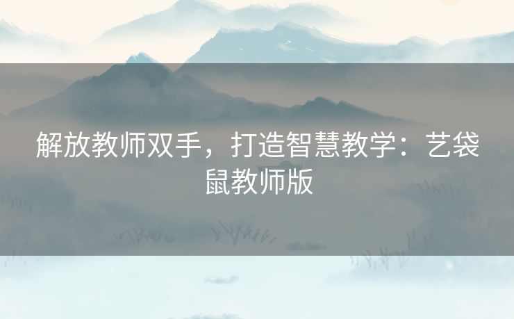 解放教师双手，打造智慧教学：艺袋鼠教师版