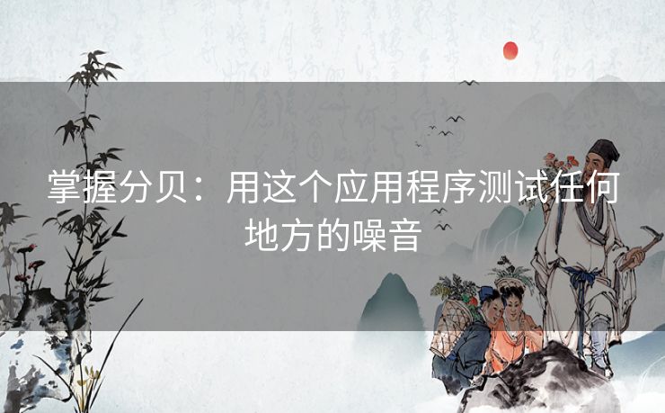 掌握分贝：用这个应用程序测试任何地方的噪音