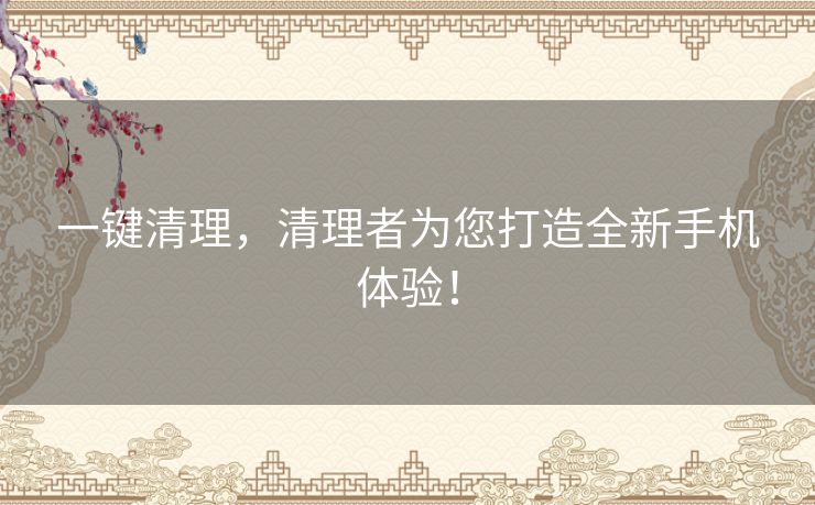 一键清理，清理者为您打造全新手机体验！