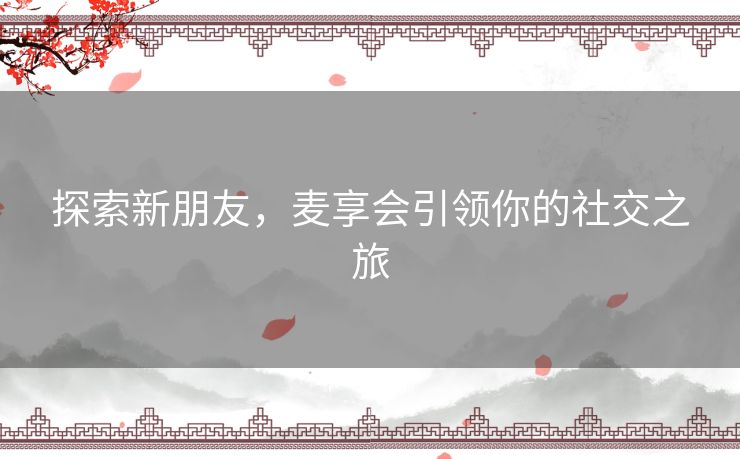 探索新朋友，麦享会引领你的社交之旅