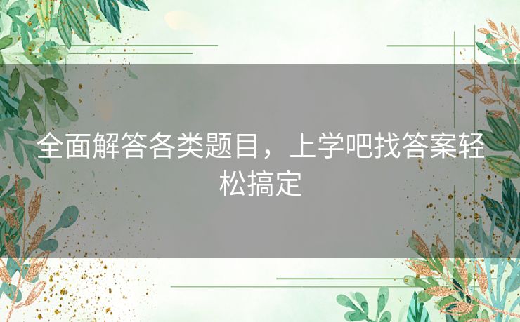 全面解答各类题目，上学吧找答案轻松搞定