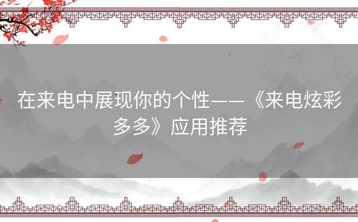在来电中展现你的个性——《来电炫彩多多》应用推荐
