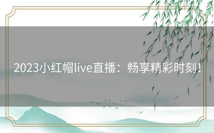 2023小红帽live直播：畅享精彩时刻！