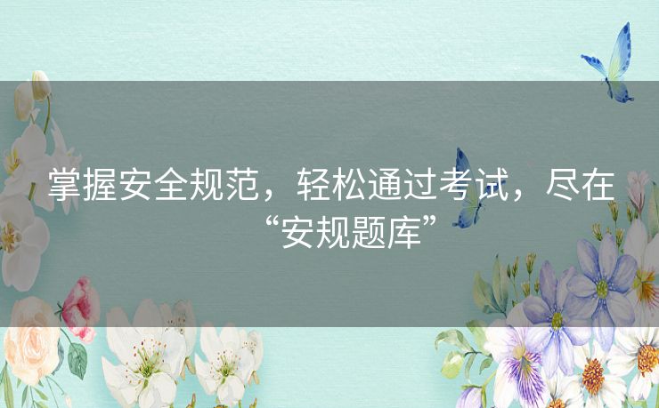 掌握安全规范，轻松通过考试，尽在“安规题库”