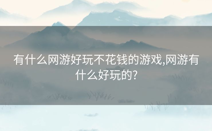 有什么网游好玩不花钱的游戏,网游有什么好玩的?