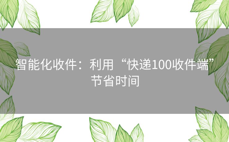 智能化收件：利用“快递100收件端”节省时间