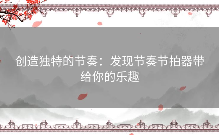 创造独特的节奏：发现节奏节拍器带给你的乐趣