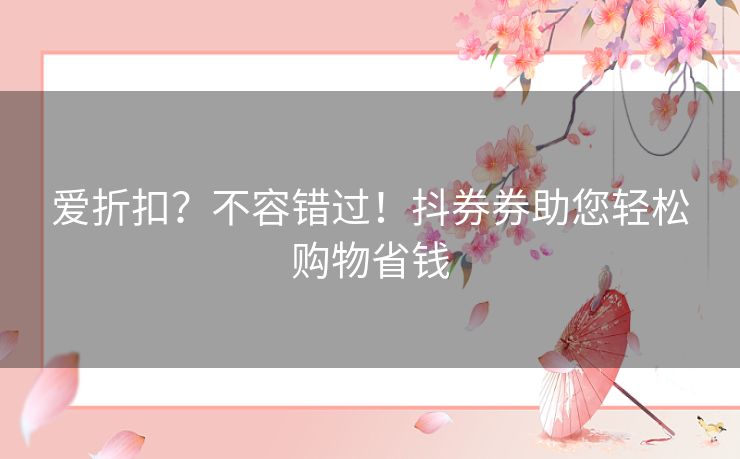 爱折扣？不容错过！抖券券助您轻松购物省钱