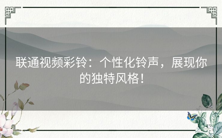 联通视频彩铃：个性化铃声，展现你的独特风格！