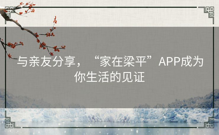 与亲友分享，“家在梁平”APP成为你生活的见证