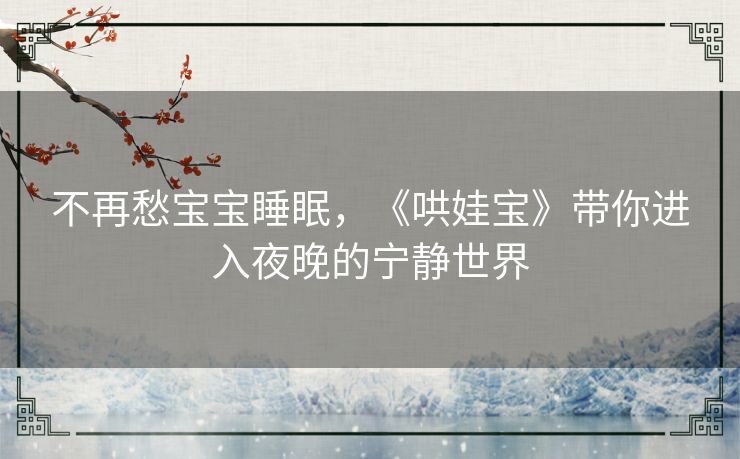 不再愁宝宝睡眠，《哄娃宝》带你进入夜晚的宁静世界