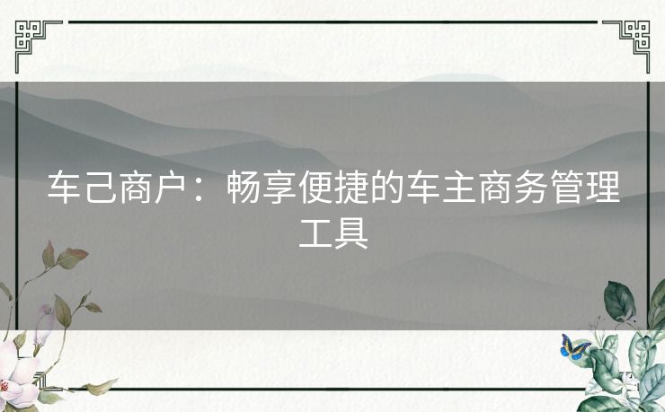 车己商户：畅享便捷的车主商务管理工具