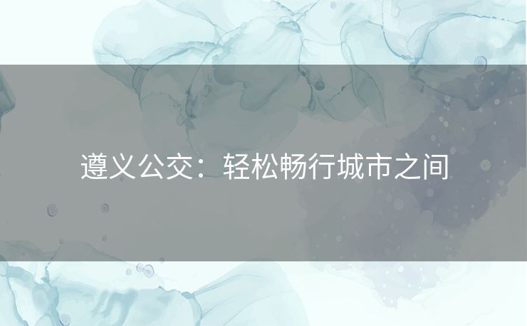 遵义公交：轻松畅行城市之间