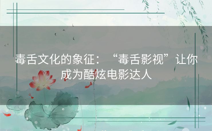 毒舌文化的象征：“毒舌影视”让你成为酷炫电影达人