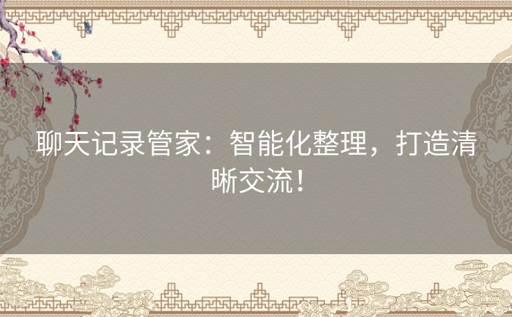 聊天记录管家：智能化整理，打造清晰交流！