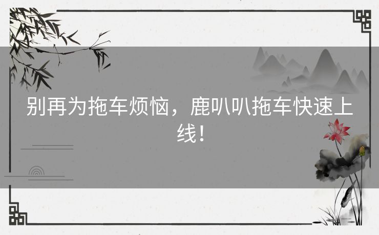 别再为拖车烦恼，鹿叭叭拖车快速上线！