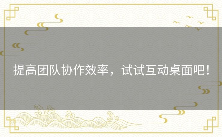 提高团队协作效率，试试互动桌面吧！