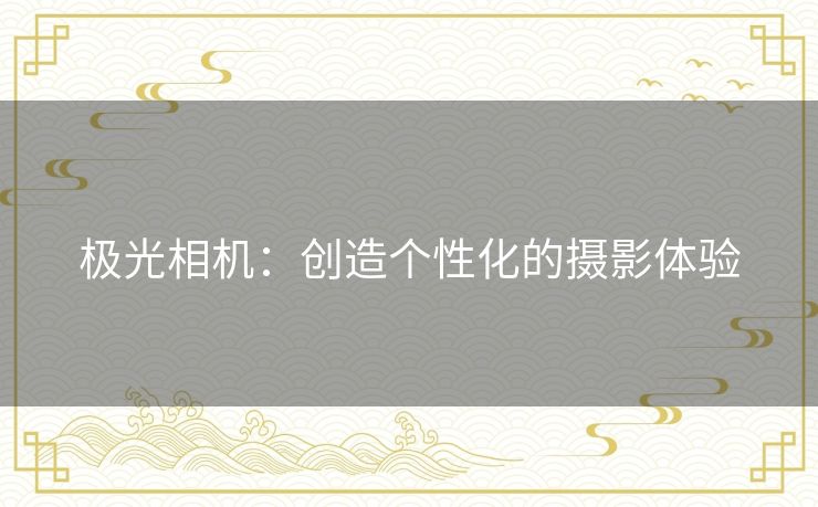 极光相机：创造个性化的摄影体验