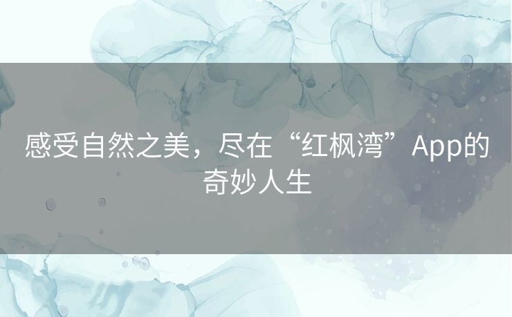 感受自然之美，尽在“红枫湾”App的奇妙人生