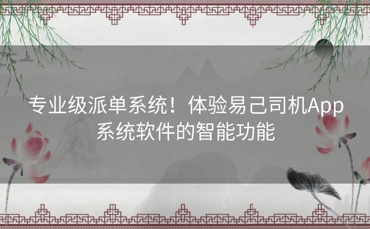 专业级派单系统！体验易己司机App系统软件的智能功能
