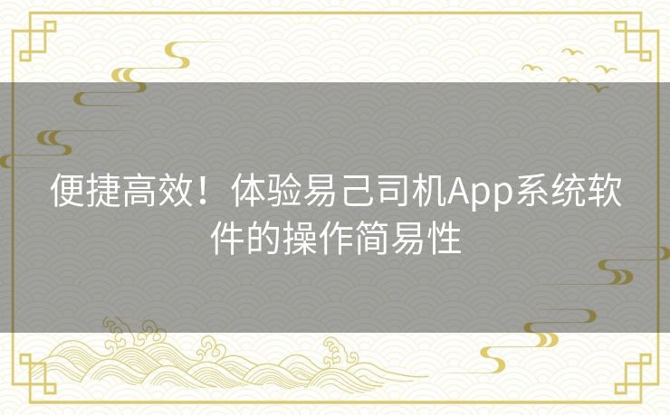 便捷高效！体验易己司机App系统软件的操作简易性