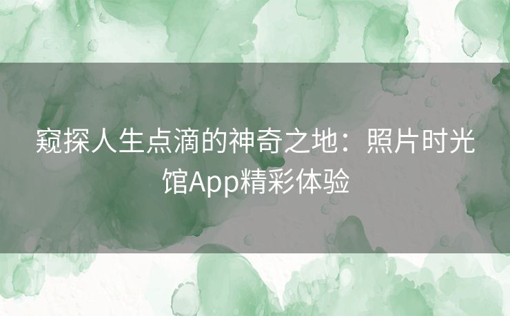 窥探人生点滴的神奇之地：照片时光馆App精彩体验
