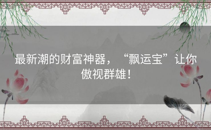 最新潮的财富神器，“飘运宝”让你傲视群雄！